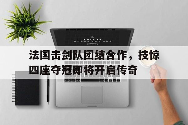 法国击剑队团结合作，技惊四座夺冠即将开启传奇